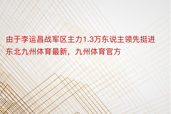 由于李运昌战军区主力1.3万东说主领先挺进东北九州体育最新，九州体育官方