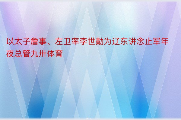 以太子詹事、左卫率李世勣为辽东讲念止军年夜总管九卅体育