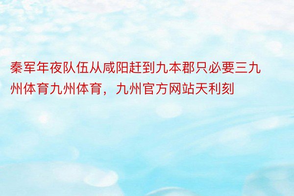 秦军年夜队伍从咸阳赶到九本郡只必要三九州体育九州体育，九州官方网站天利刻