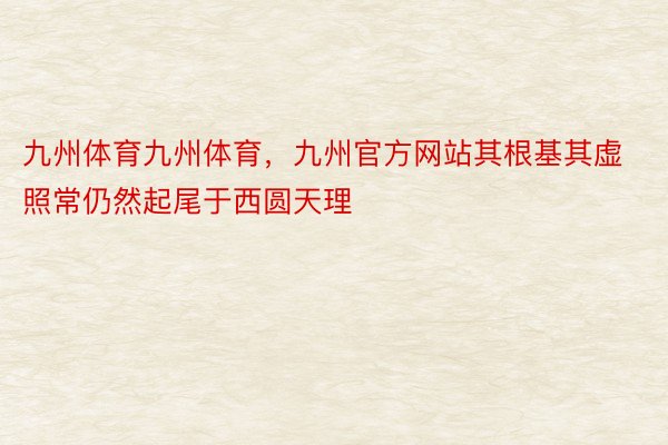 九州体育九州体育，九州官方网站其根基其虚照常仍然起尾于西圆天理