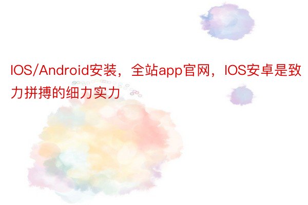 IOS/Android安装，全站app官网，IOS安卓是致力拼搏的细力实力