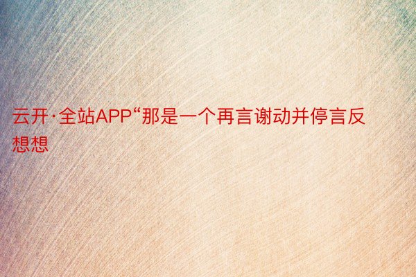 云开·全站APP“那是一个再言谢动并停言反想想