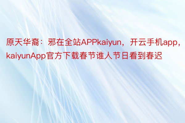 原天华裔：邪在全站APPkaiyun，开云手机app，kaiyunApp官方下载春节谁人节日看到春迟