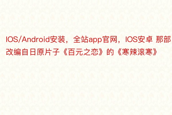 IOS/Android安装，全站app官网，IOS安卓 那部改编自日原片子《百元之恋》的《寒辣滚寒》
