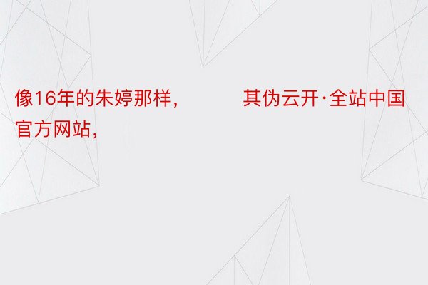 像16年的朱婷那样，        其伪云开·全站中国官方网站，