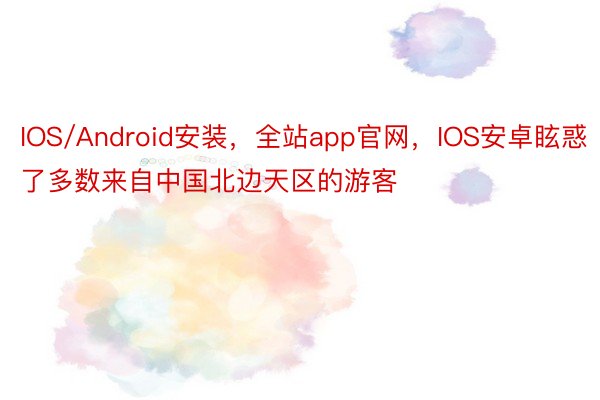 IOS/Android安装，全站app官网，IOS安卓眩惑了多数来自中国北边天区的游客