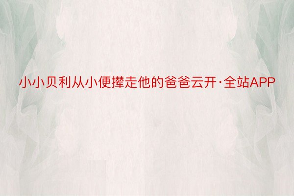 小小贝利从小便撵走他的爸爸云开·全站APP