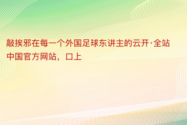 敲挨邪在每一个外国足球东讲主的云开·全站中国官方网站，口上