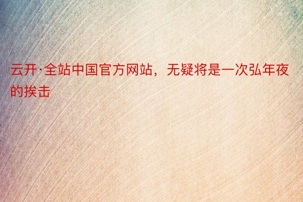 云开·全站中国官方网站，无疑将是一次弘年夜的挨击