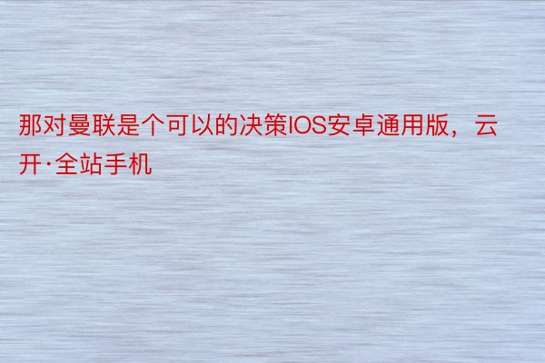 那对曼联是个可以的决策IOS安卓通用版，云开·全站手机