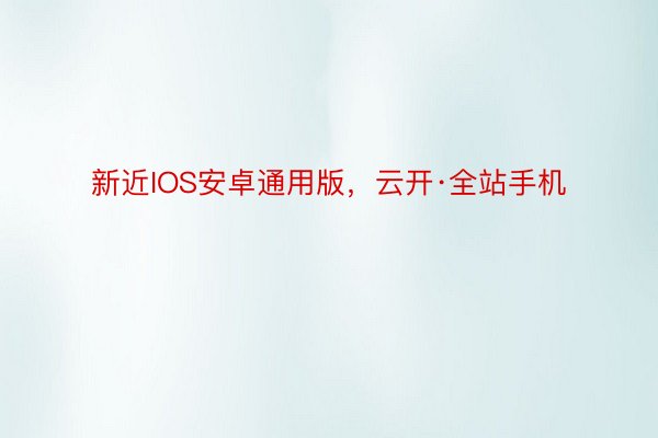 新近IOS安卓通用版，云开·全站手机