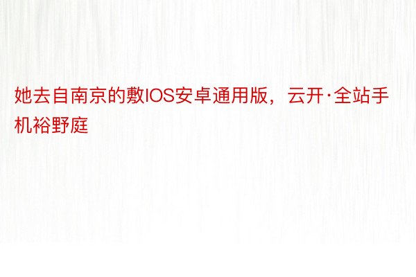 她去自南京的敷IOS安卓通用版，云开·全站手机裕野庭