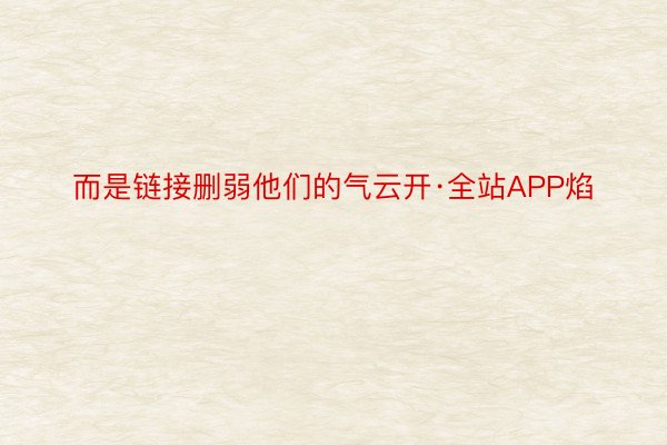 而是链接删弱他们的气云开·全站APP焰