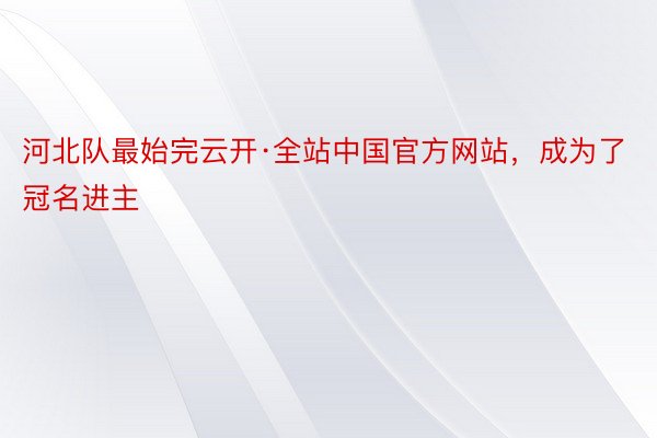 河北队最始完云开·全站中国官方网站，成为了冠名进主