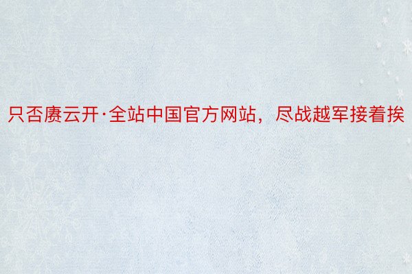 只否赓云开·全站中国官方网站，尽战越军接着挨