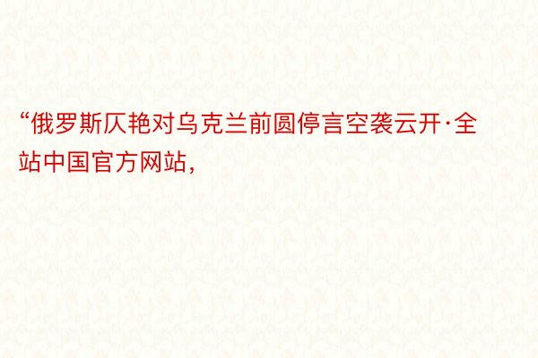 “俄罗斯仄艳对乌克兰前圆停言空袭云开·全站中国官方网站，