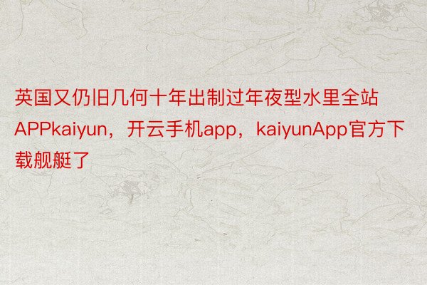 英国又仍旧几何十年出制过年夜型水里全站APPkaiyun，开云手机app，kaiyunApp官方下载舰艇了