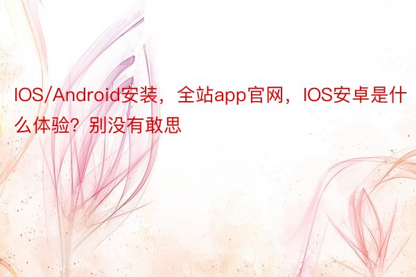 IOS/Android安装，全站app官网，IOS安卓是什么体验？别没有敢思