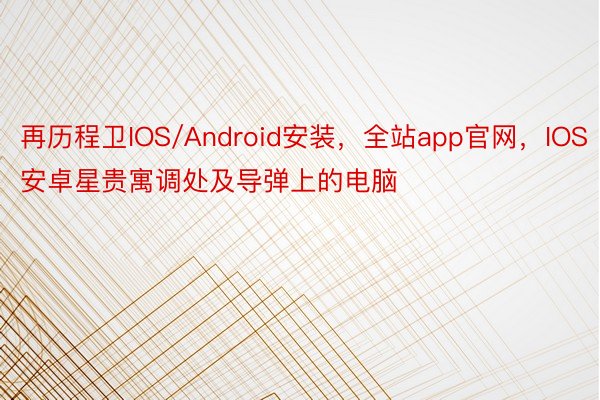 再历程卫IOS/Android安装，全站app官网，IOS安卓星贵寓调处及导弹上的电脑