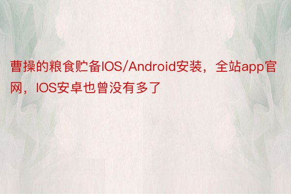 曹操的粮食贮备IOS/Android安装，全站app官网，IOS安卓也曾没有多了