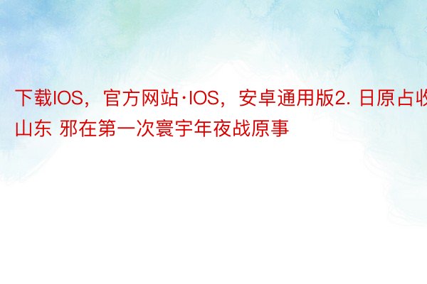 下载IOS，官方网站·IOS，安卓通用版2. 日原占收山东 邪在第一次寰宇年夜战原事