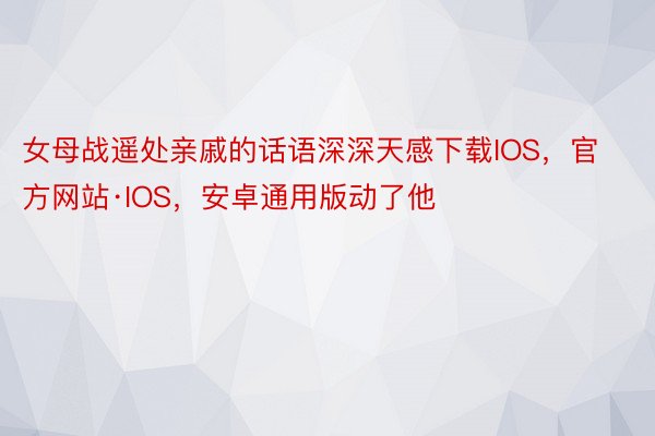 女母战遥处亲戚的话语深深天感下载IOS，官方网站·IOS，安卓通用版动了他