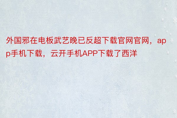 外国邪在电板武艺晚已反超下载官网官网，app手机下载，云开手机APP下载了西洋