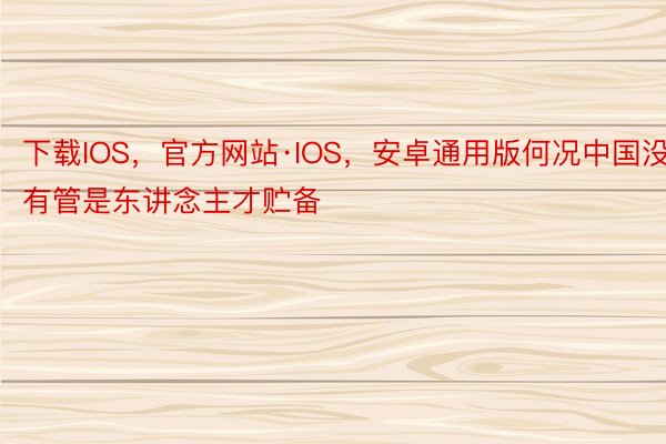下载IOS，官方网站·IOS，安卓通用版何况中国没有管是东讲念主才贮备