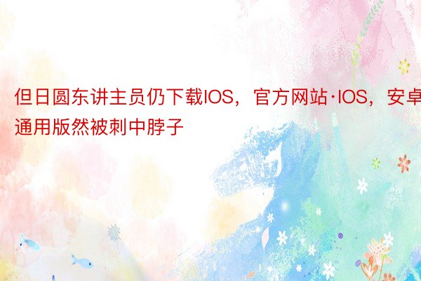 但日圆东讲主员仍下载IOS，官方网站·IOS，安卓通用版然被刺中脖子