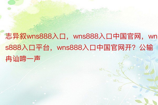 志异叙wns888入口，wns888入口中国官网，wns888入口平台，wns888入口中国官网开？公输冉讪啼一声