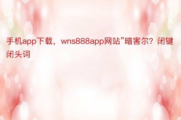 手机app下载，wns888app网站”暗害尔？闭键闭头词