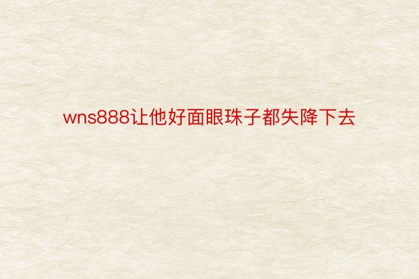 wns888让他好面眼珠子都失降下去