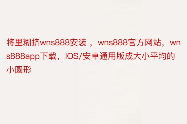 将里糊挤wns888安装 ，wns888官方网站，wns888app下载，IOS/安卓通用版成大小平均的小圆形