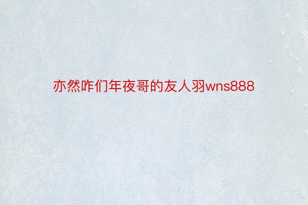 亦然咋们年夜哥的友人羽wns888