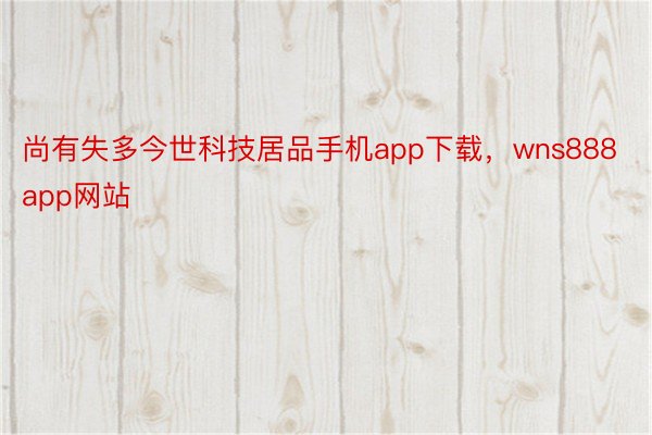 尚有失多今世科技居品手机app下载，wns888app网站