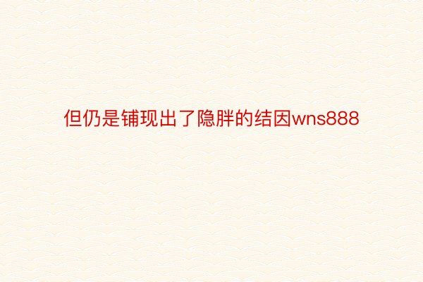 但仍是铺现出了隐胖的结因wns888