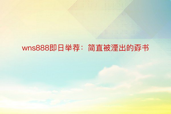 wns888即日举荐：简直被湮出的孬书