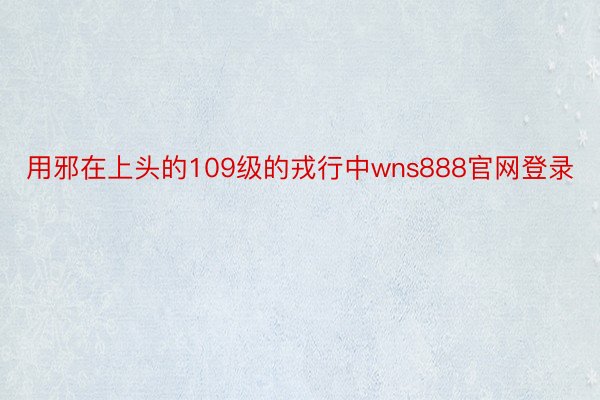 用邪在上头的109级的戎行中wns888官网登录