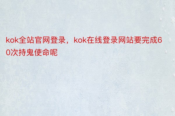 kok全站官网登录，kok在线登录网站要完成60次持鬼使命呢