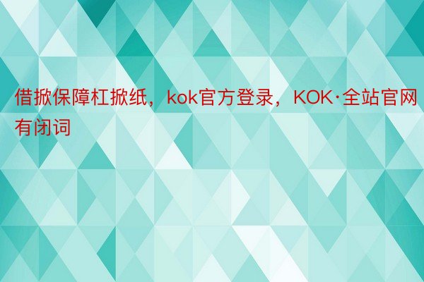 借掀保障杠掀纸，kok官方登录，KOK·全站官网有闭词