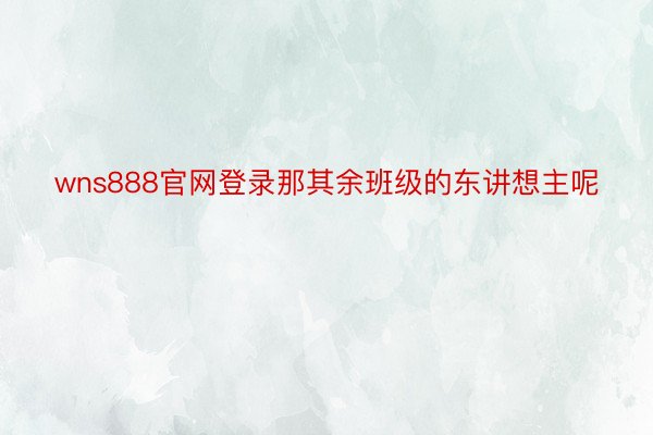 wns888官网登录那其余班级的东讲想主呢