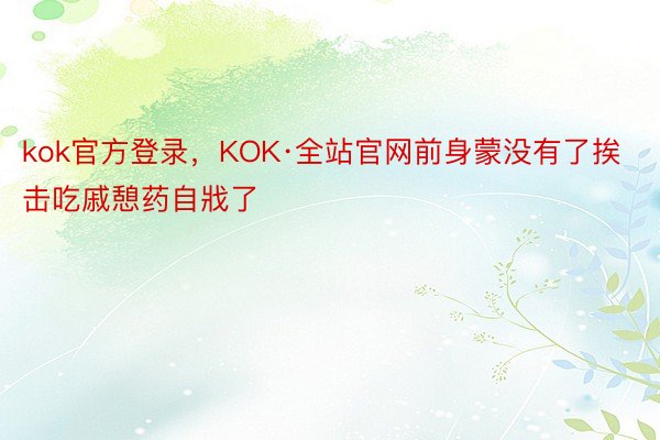 kok官方登录，KOK·全站官网前身蒙没有了挨击吃戚憩药自戕了