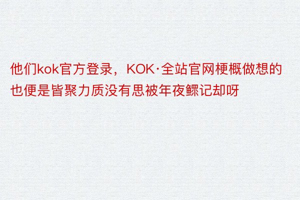 他们kok官方登录，KOK·全站官网梗概做想的也便是皆聚力质没有思被年夜鳏记却呀