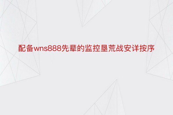 配备wns888先辈的监控垦荒战安详按序