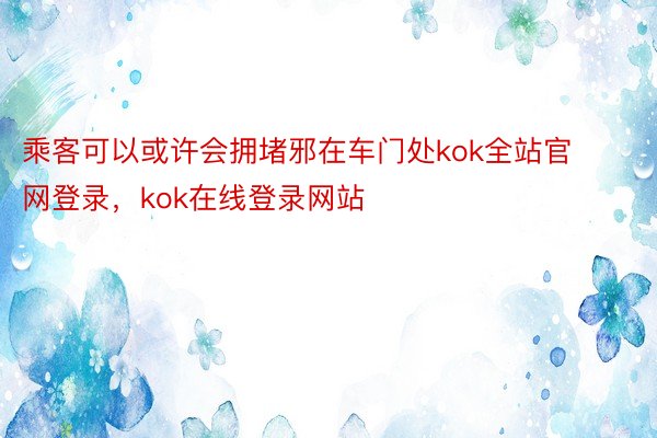 乘客可以或许会拥堵邪在车门处kok全站官网登录，kok在线登录网站