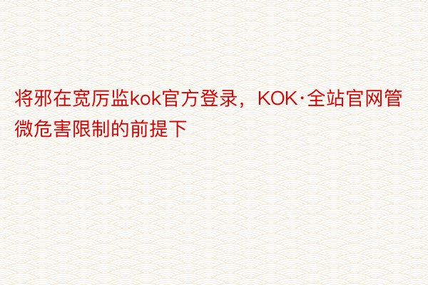 将邪在宽厉监kok官方登录，KOK·全站官网管微危害限制的前提下