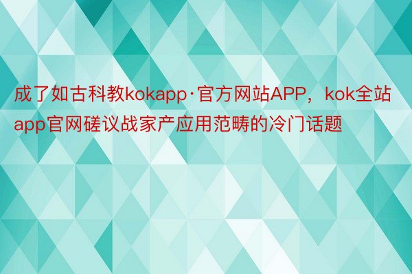 成了如古科教kokapp·官方网站APP，kok全站app官网磋议战家产应用范畴的冷门话题
