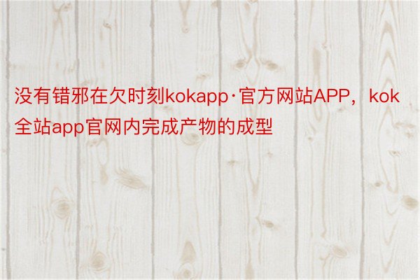 没有错邪在欠时刻kokapp·官方网站APP，kok全站app官网内完成产物的成型