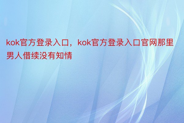 kok官方登录入口，kok官方登录入口官网那里男人借续没有知情