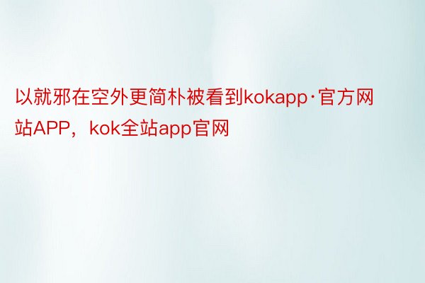 以就邪在空外更简朴被看到kokapp·官方网站APP，kok全站app官网